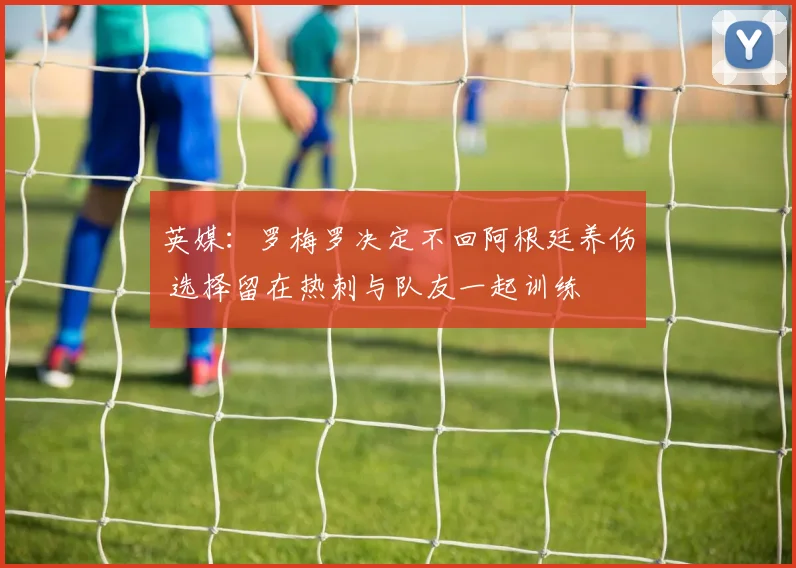 英媒：罗梅罗决定不回阿根廷养伤 选择留在热刺与队友一起训练