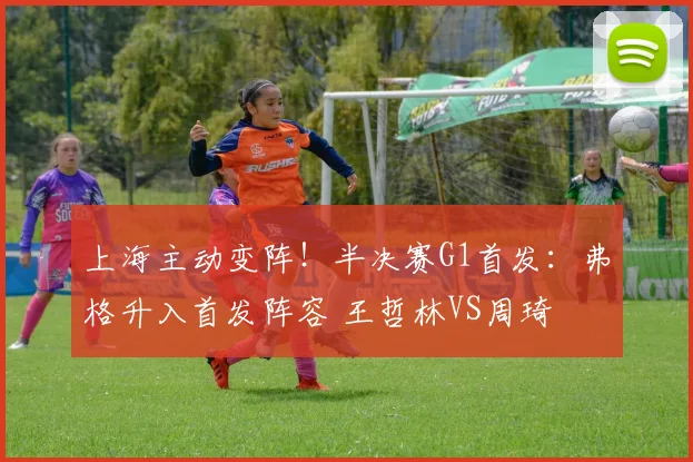 上海主动变阵！半决赛G1首发：弗格升入首发阵容 王哲林VS周琦