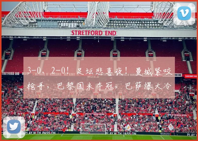 3-0，2-0！足坛悲喜夜！曼城紧咬枪手，巴黎国米夺冠，巴萨爆大冷