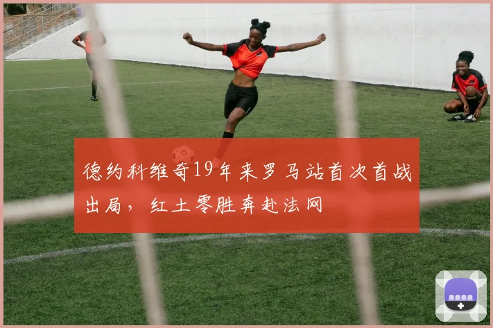 德约科维奇19年来罗马站首次首战出局，红土零胜奔赴法网