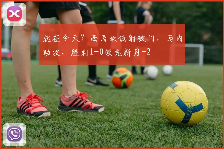 就在今天？西马坎低射破门，马内助攻，胜利1-0领先新月