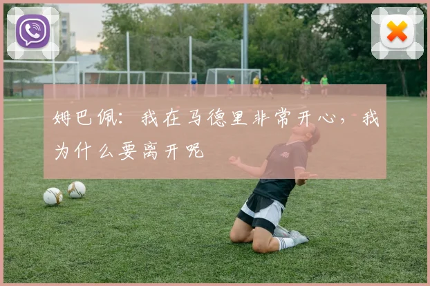 姆巴佩：我在马德里非常开心，我为什么要离开呢