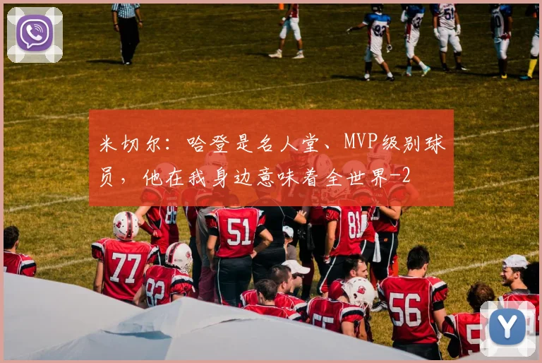 米切尔：哈登是名人堂、MVP级别球员，他在我身边意味着全世界