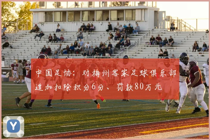 中国足协：对梅州客家足球俱乐部追加扣除积分6分、罚款80万元