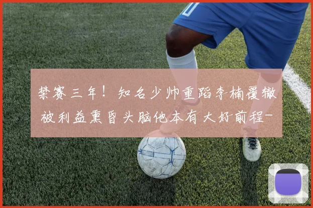 禁赛三年！知名少帅重蹈李楠覆辙 被利益熏昏头脑他本有大好前程
