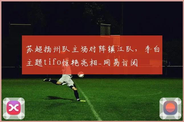 苏超扬州队主场对阵镇江队，李白主题tifo惊艳亮相_网易订阅