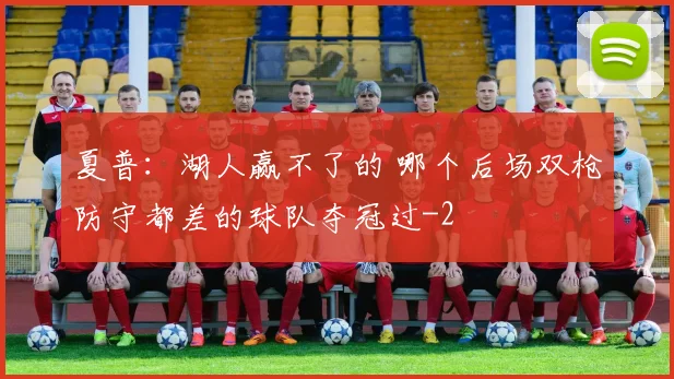 夏普：湖人赢不了的 哪个后场双枪防守都差的球队夺冠过