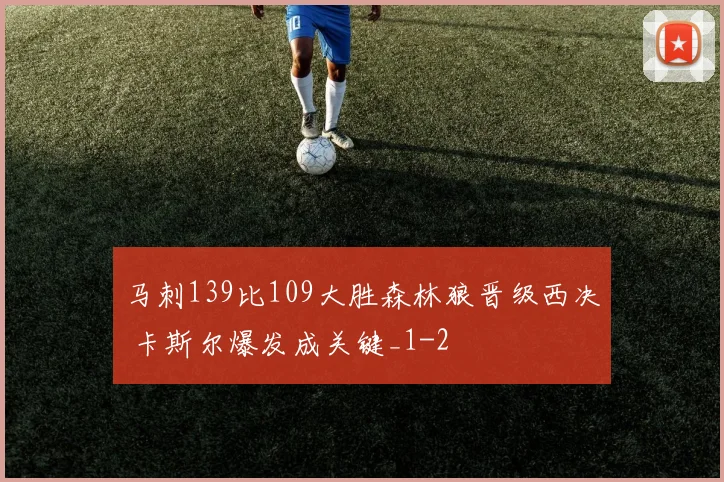 马刺139比109大胜森林狼晋级西决 卡斯尔爆发成关键_1