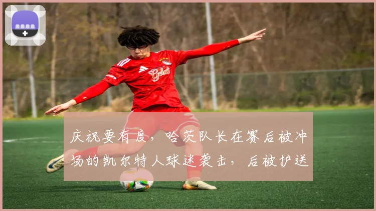 庆祝要有度，哈茨队长在赛后被冲场的凯尔特人球迷袭击，后被护送离场