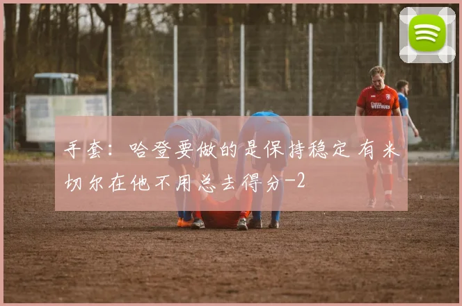 手套：哈登要做的是保持稳定 有米切尔在他不用总去得分